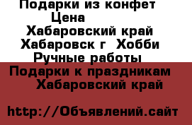 Подарки из конфет › Цена ­ 1 000 - Хабаровский край, Хабаровск г. Хобби. Ручные работы » Подарки к праздникам   . Хабаровский край